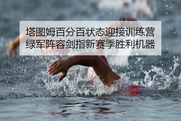 塔图姆百分百状态迎接训练营 绿军阵容剑指新赛季胜利机器